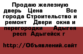 Продаю железную дверь › Цена ­ 5 000 - Все города Строительство и ремонт » Двери, окна и перегородки   . Адыгея респ.,Адыгейск г.